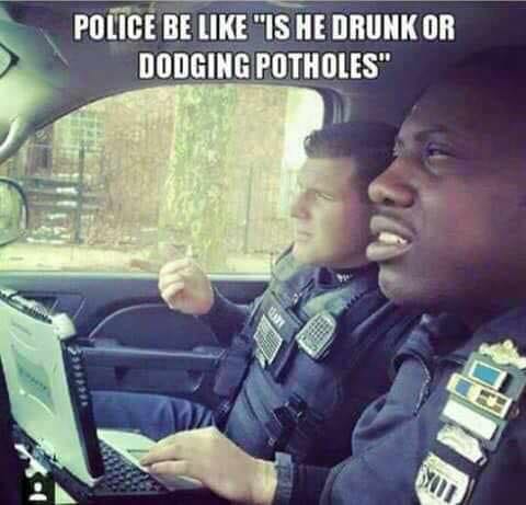 pennsylvania roads meme - Police Be "Is He Drunk Or Dodging Potholes"