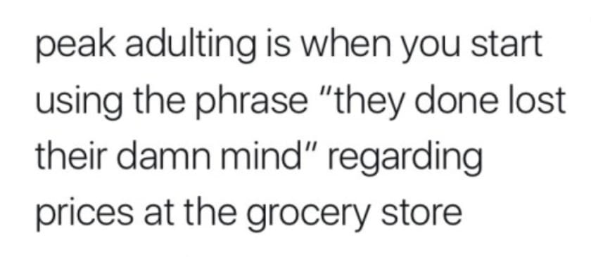 peak adulting is when you start using the phrase "they done lost their damn mind" regarding prices at the grocery store
