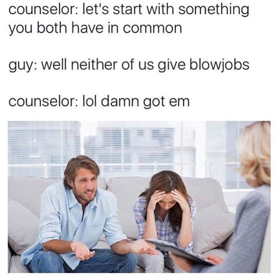couples counseling meme - counselor let's start with something you both have in common guy well neither of us give blowjobs counselor lol damn got em