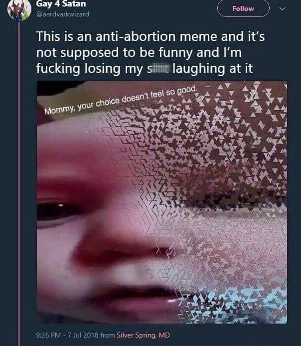 anti abortion meme - Gay 4 Satan This is an antiabortion meme and it's not supposed to be funny and I'm fucking losing my since laughing at it Mommy, your choice doesn't feel so good. from Silver Spring, Md