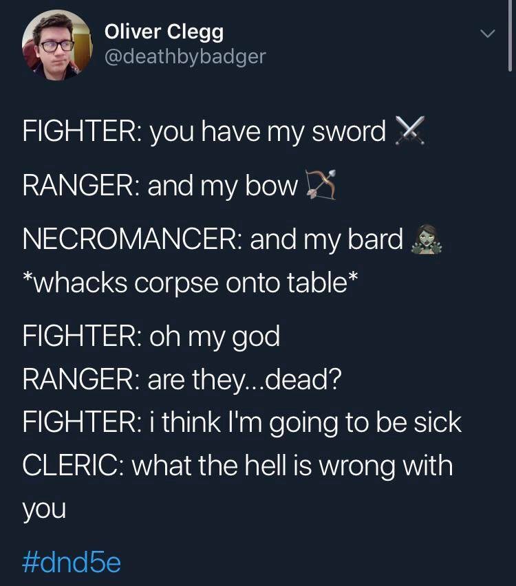 d&d memes - Oliver Clegg Fighter you have my sword X Ranger and my bowy Necromancer and my bard.co.. whacks corpse onto table Fighter oh my god Ranger are they...dead? Fighter i think I'm going to be sick Cleric what the hell is wrong with you