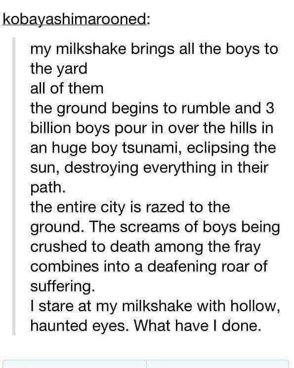 document - kobayashimarooned my milkshake brings all the boys to the yard all of them the ground begins to rumble and 3 billion boys pour in over the hills in an huge boy tsunami, eclipsing the sun, destroying everything in their path. the entire city is 