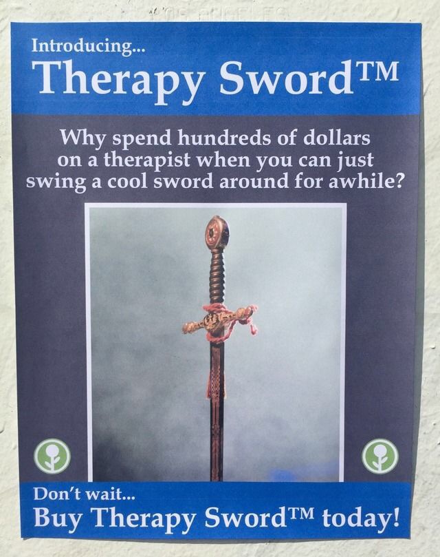 Introducing... Therapy SwordTM Why spend hundreds of dollars on a therapist when you can just swing a cool sword around for awhile? Don't wait... Buy Therapy SwordTM today!