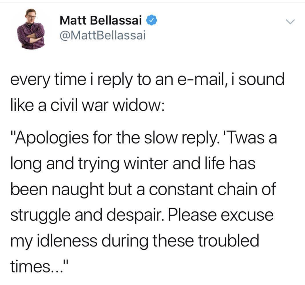 reddit relationship memes - Matt Bellassai every time i to an email, i sound a civil war widow "Apologies for the slow . 'Twas a long and trying winter and life has been naught but a constant chain of struggle and despair. Please excuse my idleness during