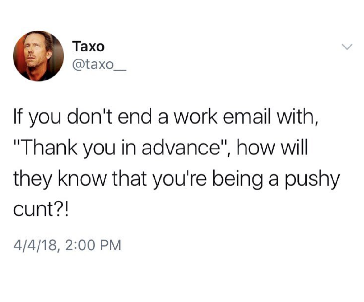 Taxo If you don't end a work email with, "Thank you in advance", how will they know that you're being a pushy cunt?! 4418,