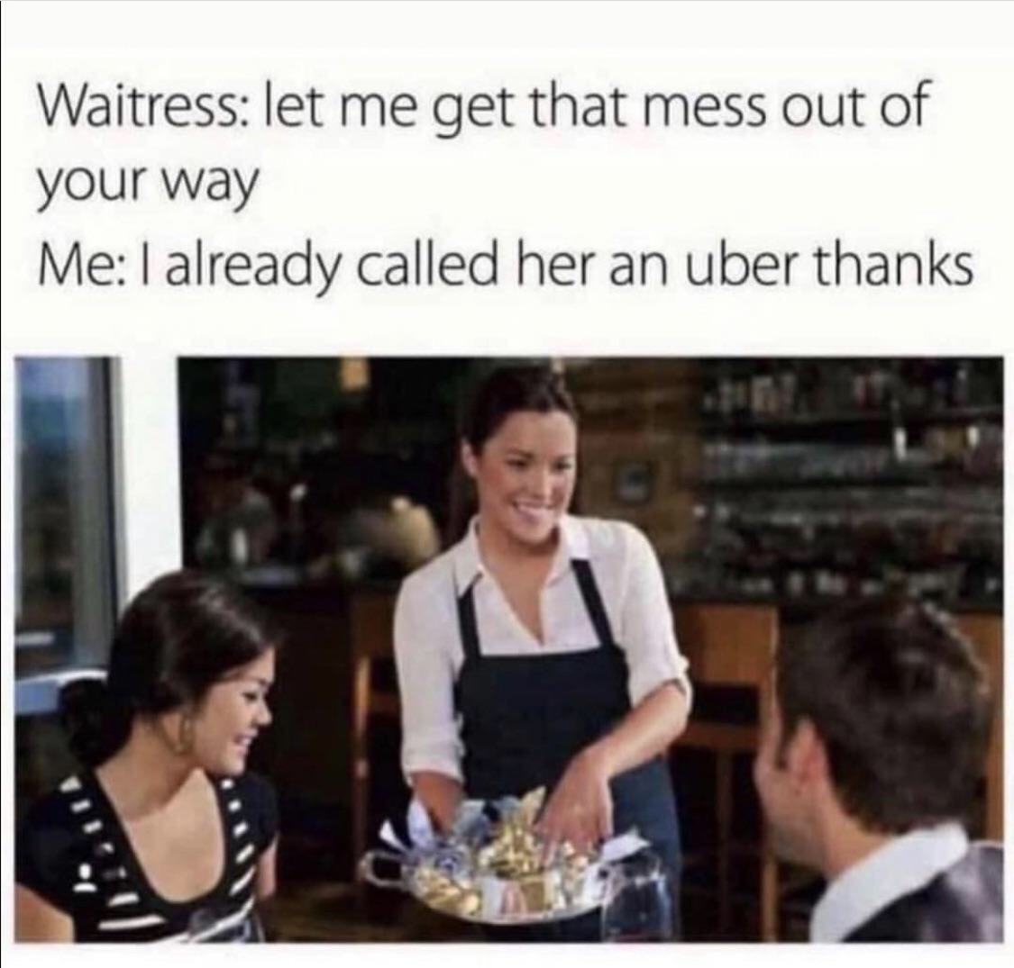 let me get this mess out of your way meme - Waitress let me get that mess out of your way Me I already called her an uber thanks