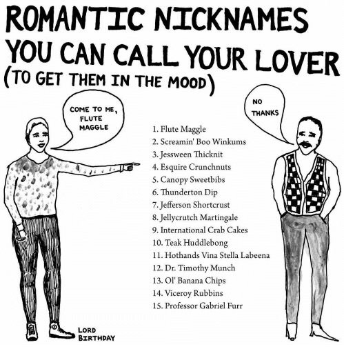 romantic nicknames you can call your lover - Romantic Nicknames You Can Call Your Lover To Get Them In The Mood Thanks Come To Me Flute Maggle Test 1. Flute Maggle 2. Screamin' Boo Winkums 3. Jessween Thicknit 4. Esquire Crunchnuts 5. Canopy Sweetbibs 6. 