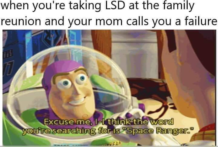 you re taking acid at the family reunion - when you're taking Lsd at the family reunion and your mom calls you a failure Excuse me, II think the word you're searching for is "Space Ranger.