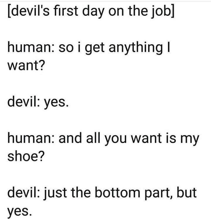 devils first day on the job meme - devil's first day on the job human so i get anything | want? devil yes. human and all you want is my shoe? devil just the bottom part, but yes.