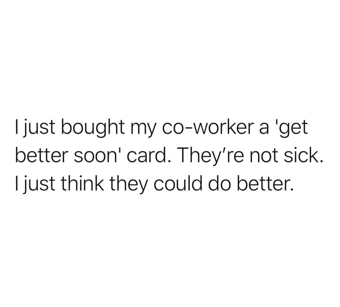 friendship effort - I just bought my coworker a 'get better soon' card. They're not sick. I just think they could do better.
