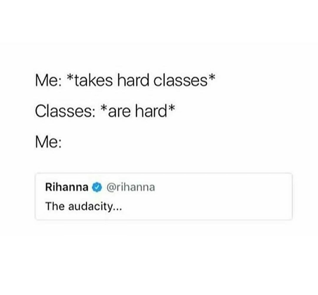 angle - Me takes hard classes Classes are hard Me Rihanna The audacity...