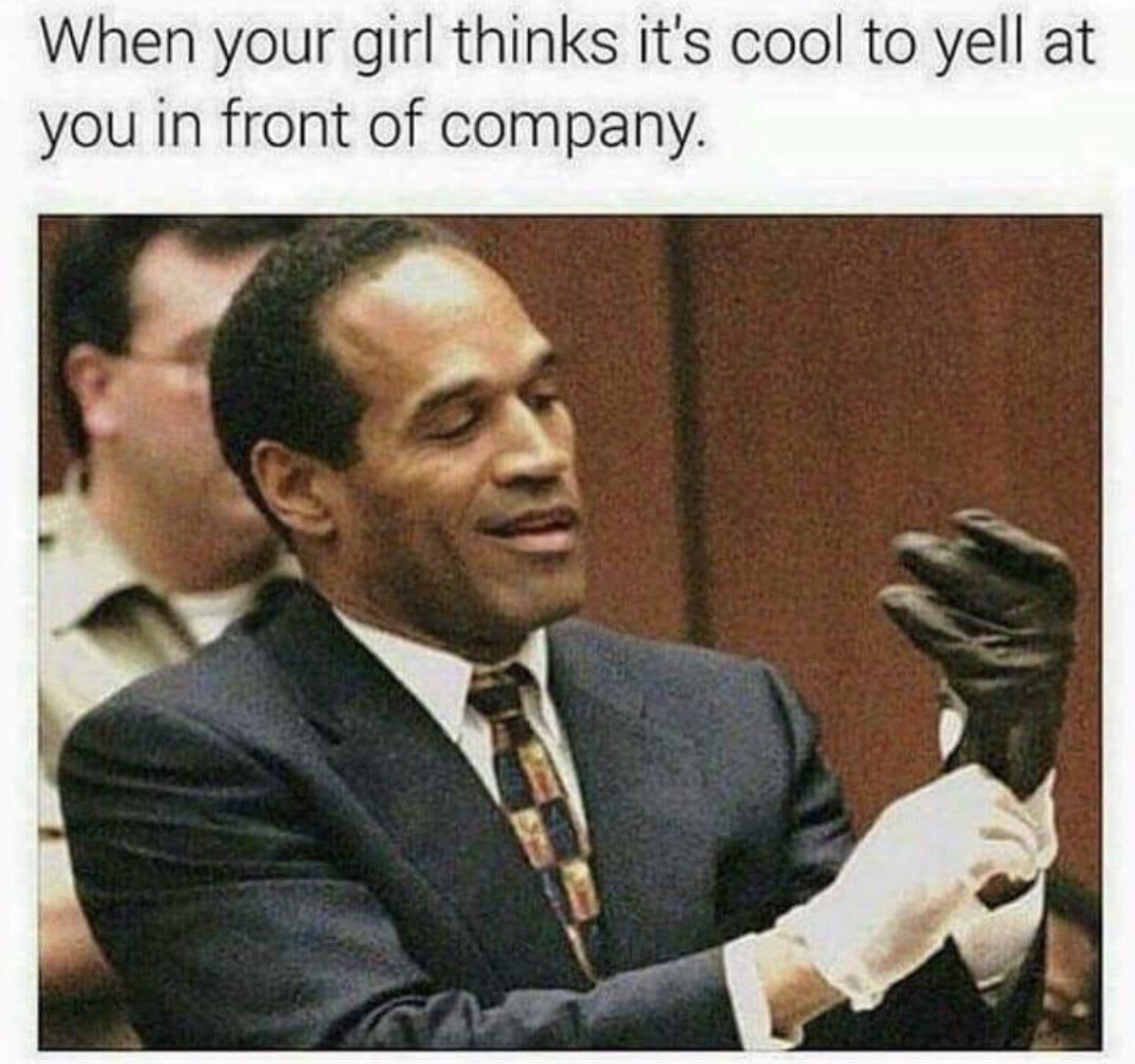 oj simpson trial - When your girl thinks it's cool to yell at you in front of company.