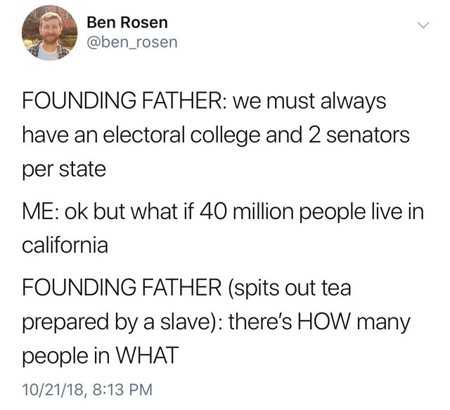california meme founding fathers - Ben Rosen Founding Father we must always have an electoral college and 2 senators per state Me ok but what if 40 million people live in california Founding Father spits out tea prepared by a slave there's How many people