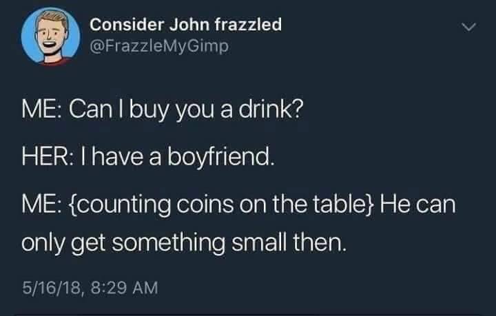 polyamory jokes - Consider John frazzled Me Can I buy you a drink? Her I have a boyfriend. Me {counting coins on the table} He can only get something small then. 51618,