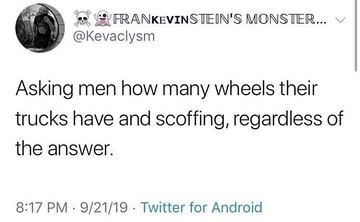 Frankevinstein'S Monster... Asking men how many wheels their trucks have and scoffing, regardless of the answer. 92119 Twitter for Android