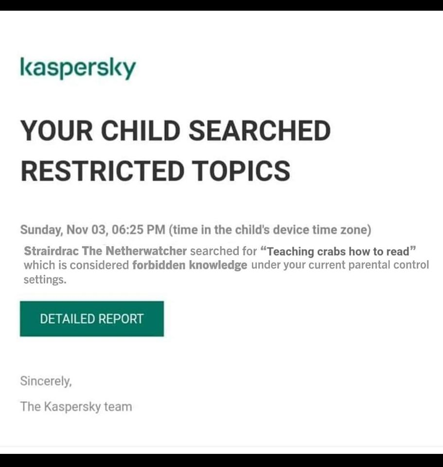 document - kaspersky Your Child Searched Restricted Topics Sunday, Nov 03, time in the child's device time zone Strairdrac The Netherwatcher searched for "Teaching crabs how to read" which is considered forbidden knowledge under your current parental cont