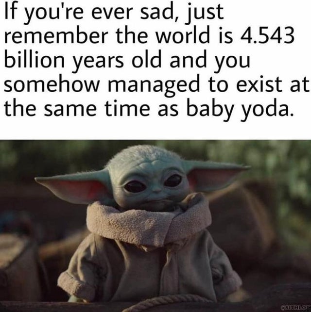 baby yoda meme - If you're ever sad, just remember the world is 4.543 billion years old and you somehow managed to exist at the same time as baby yoda. Esimtalon