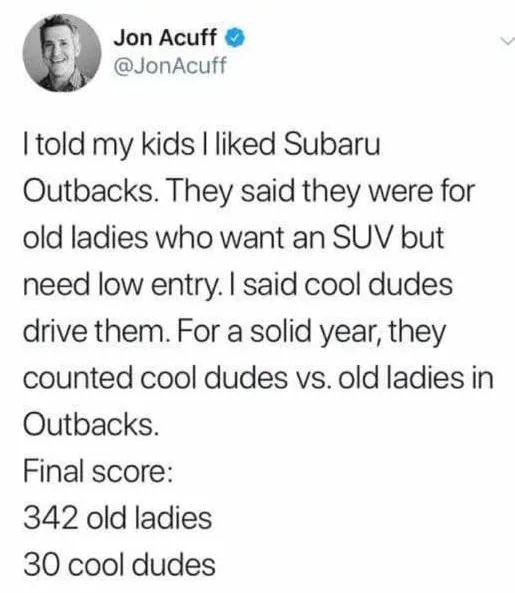 quotes - Jon Acuff I told my kids I d Subaru Outbacks. They said they were for old ladies who want an Suv but need low entry. I said cool dudes drive them. For a solid year, they counted cool dudes vs. old ladies in Outbacks. Final score 342 old ladies 30