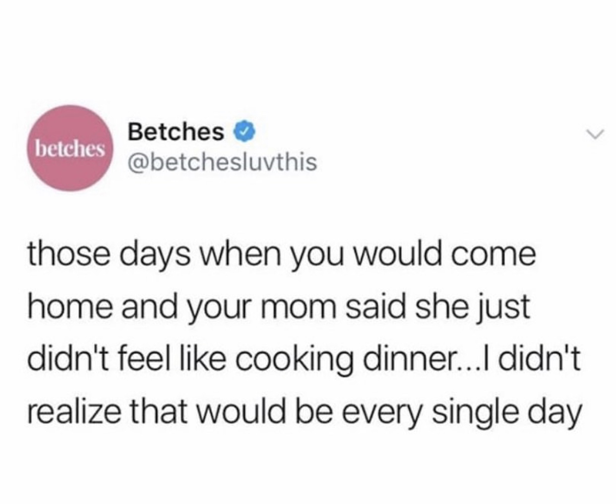 angle - betches Betches those days when you would come home and your mom said she just didn't feel cooking dinner... I didn't realize that would be every single day