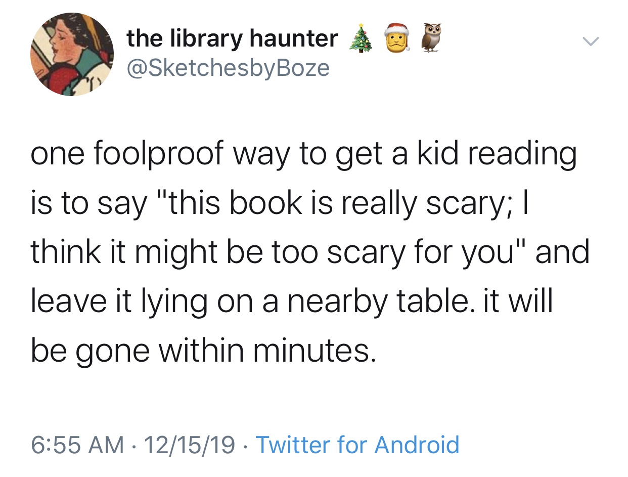 angle - the library haunter & one foolproof way to get a kid reading is to say "this book is really scary; || think it might be too scary for you" and leave it lying on a nearby table. it will be gone within minutes. 121519. Twitter for Android