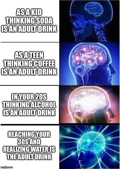 water is the adult drink meme - As A Kid Thinking Soda Is An Adult Drink Asateen Thinking Coffee Is An Adult Drink In Your 20S Thinking Alcohol Is An Adult Drink Reaching Your 30S And Realizing Water Is The Adult Drink