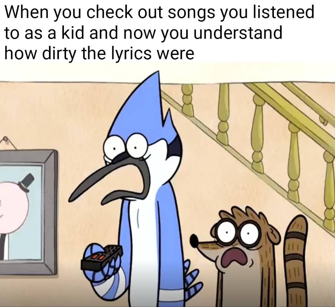 Music - When you check out songs you listened to as a kid and now you understand how dirty the lyrics were