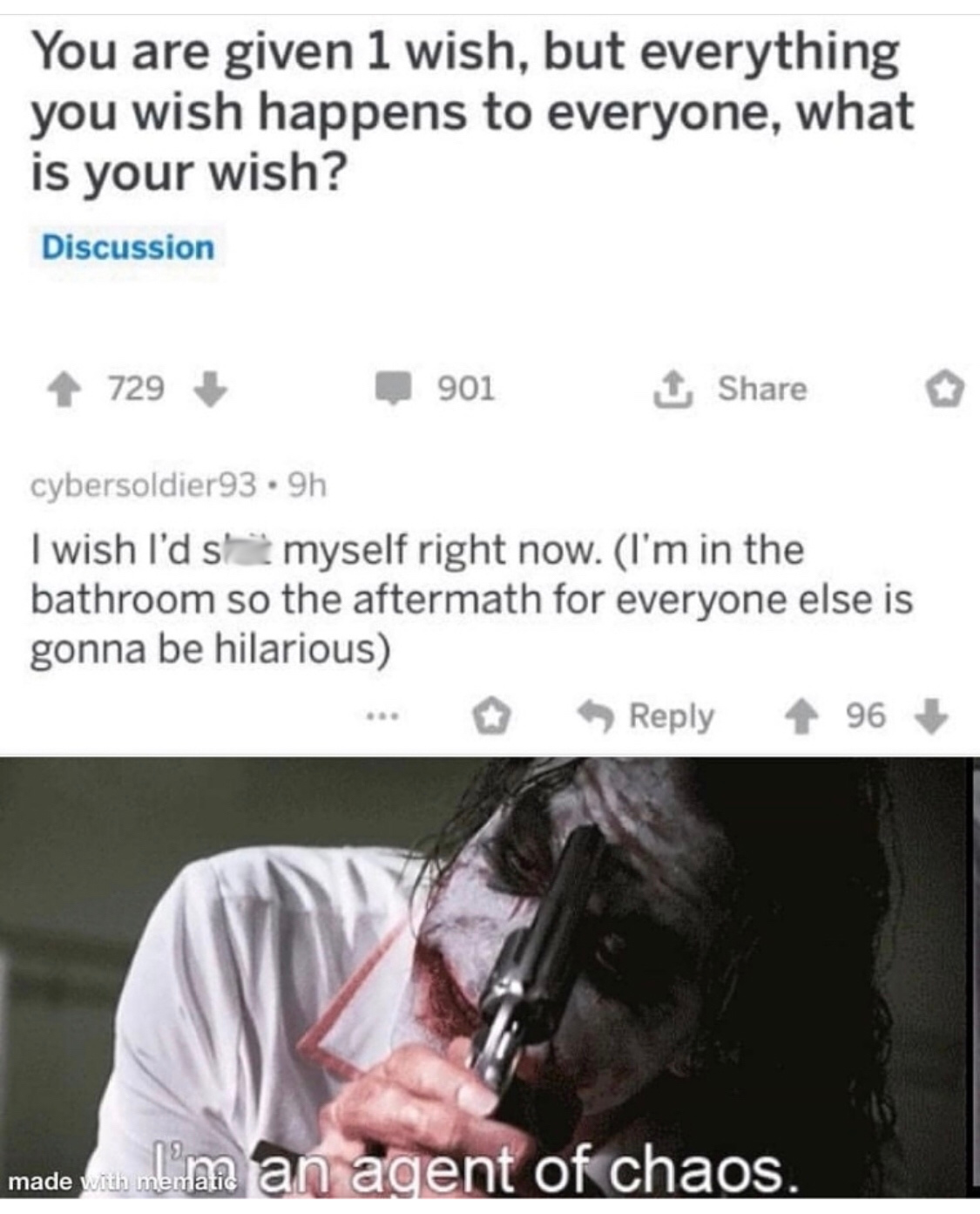 Internet meme - You are given 1 wish, but everything you wish happens to everyone, what is your wish? Discussion 729 901 1 cybersoldier93.9h I wish I'd s myself right now. I'm in the bathroom so the aftermath for everyone else is gonna be hilarious ... 96