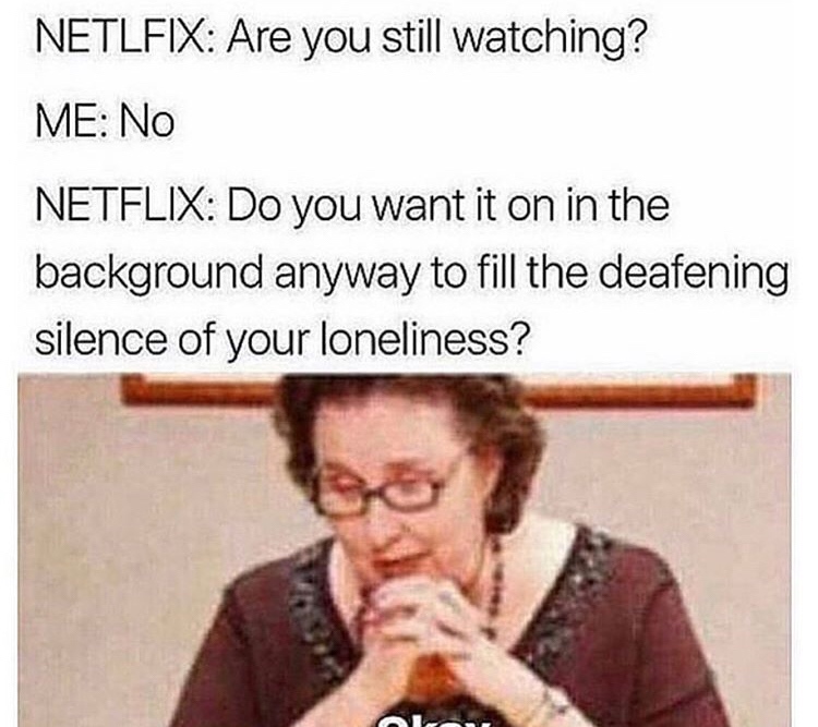 loneliness memes - Netlfix Are you still watching? Me No Netflix Do you want it on in the background anyway to fill the deafening silence of your loneliness?