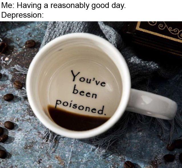Internet meme - Me Having a reasonably good day. Depression You've been poisoned.