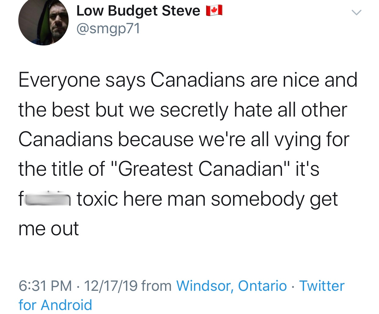 Project - Low Budget Steve I Everyone says Canadians are nice and the best but we secretly hate all other Canadians because we're all vying for the title of "Greatest Canadian" it's fotoxic here man somebody get me out 121719 from Windsor, Ontario Twitter