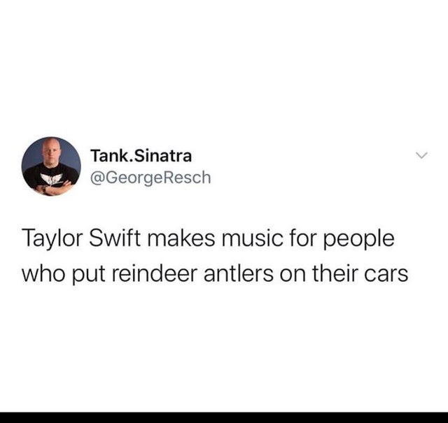 material - Tank.Sinatra Taylor Swift makes music for people who put reindeer antlers on their cars
