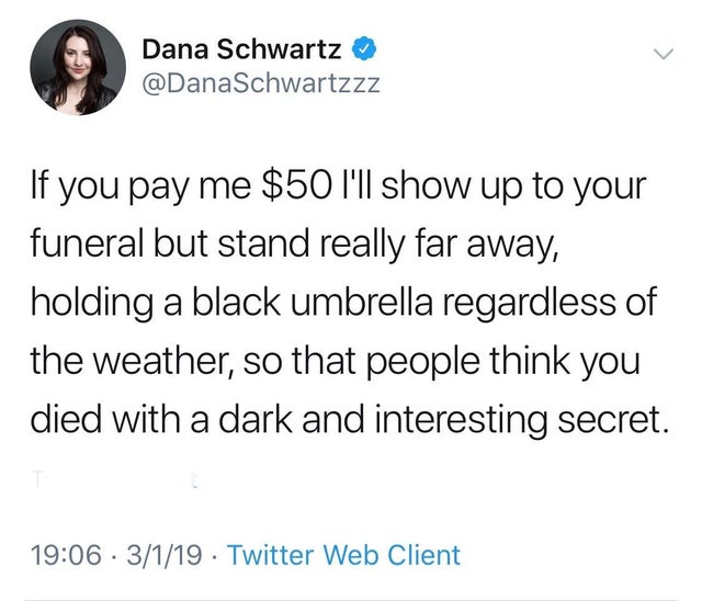 ll be at your funeral meme - Dana Schwartz If you pay me $50 I'll show up to your funeral but stand really far away, holding a black umbrella regardless of the weather, so that people think you died with a dark and interesting secret. 3119 Twitter Web Cli