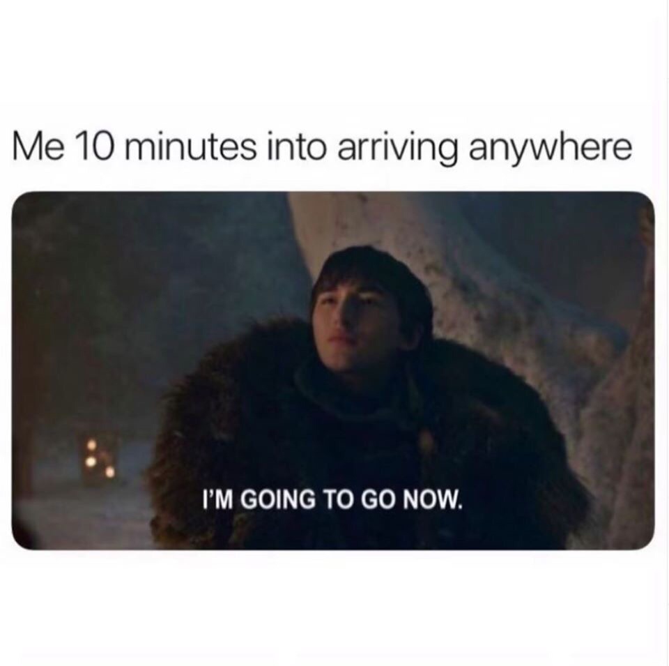 bran i have to go now meme - Me 10 minutes into arriving anywhere 'I'M Going To Go Now.