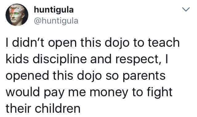 wizard of ounces - huntigula I didn't open this dojo to teach kids discipline and respect, I opened this dojo so parents would pay me money to fight their children