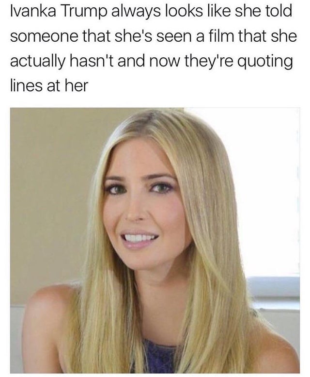 ivanka trump meme - Ivanka Trump always looks she told someone that she's seen a film that she actually hasn't and now they're quoting lines at her