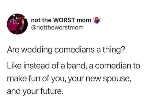 c mm n - not the Worst mom 9 Are wedding comedians a thing? instead of a band, a comedian to make fun of you, your new spouse, and your future.