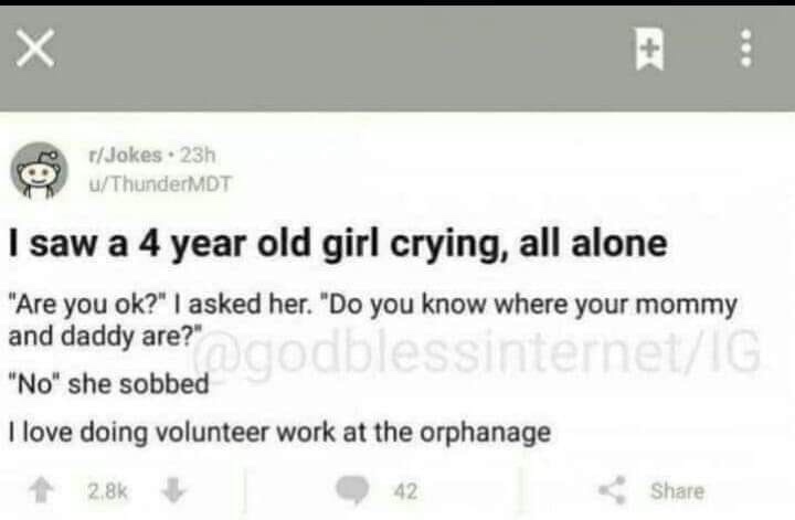 diagram - rJokes. 23h uThunderMDT I saw a 4 year old girl crying, all alone "Are you ok?" I asked her. "Do you know where your mommy and daddy are?" odblessinternet "No" she sobbed I love doing volunteer work at the orphanage 42