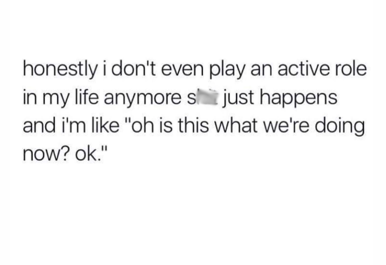 instagram real friends quotes - honestly i don't even play an active role in my life anymore sl just happens and i'm "oh is this what we're doing now? ok."