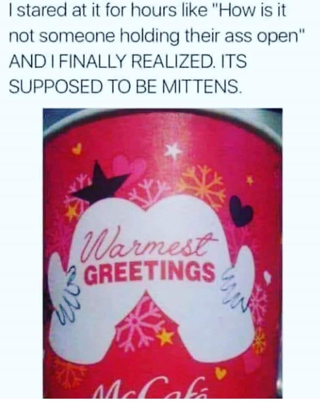 mcdonalds coffee cup mittens - I stared at it for hours "How is it not someone holding their ass open" And I Finally Realized. Its Supposed To Be Mittens. Warmest Greetings vra