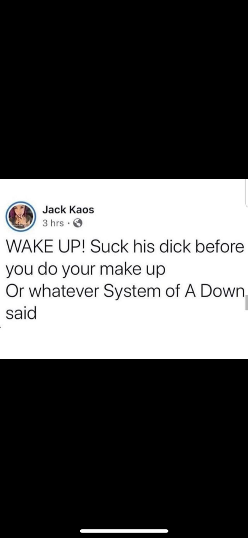 screenshot - Jack Kaos 3 hrs. Wake Up! Suck his dick before you do your make up Or whatever System of A Down said