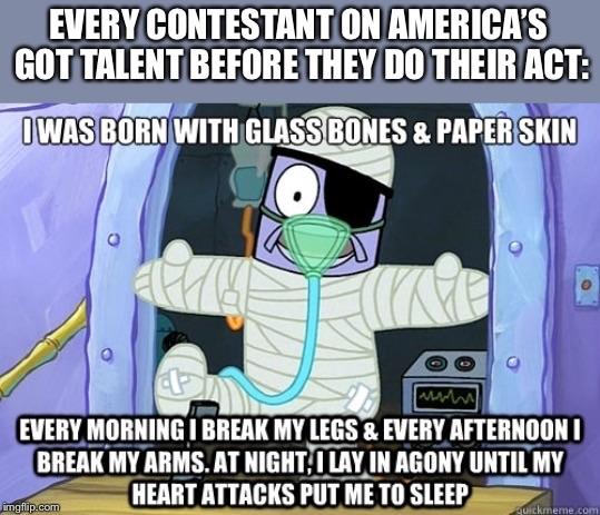 america's got talent contestants meme - Every Contestant On America'S Got Talent Before They Do Their Act Iwas Born With Glass Bones & Paper Skin Every Morning I Break My Legs & Every Afternoon I Break My Arms. At Night, I Lay In Agony Until My Heart Atta