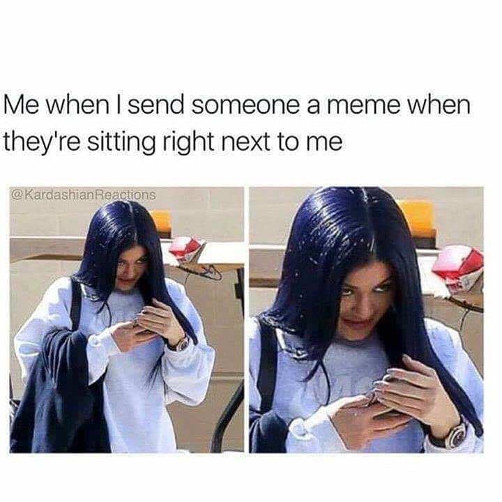 me when i send someone a meme - Me when I send someone a meme when they're sitting right next to me Reactions