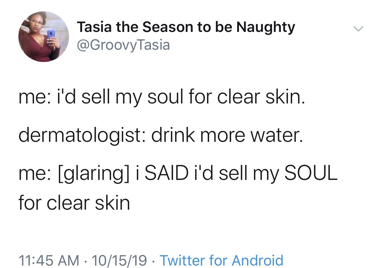 Tasia the Season to be Naughty me i'd sell my soul for clear skin. dermatologist drink more water. me glaring i Said i'd sell my Soul for clear skin 101519 Twitter for Android