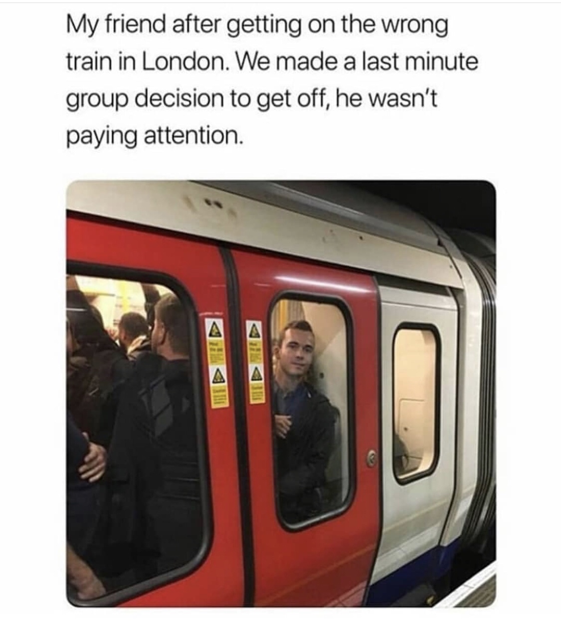 wrong train - My friend after getting on the wrong train in London. We made a last minute group decision to get off, he wasn't paying attention.