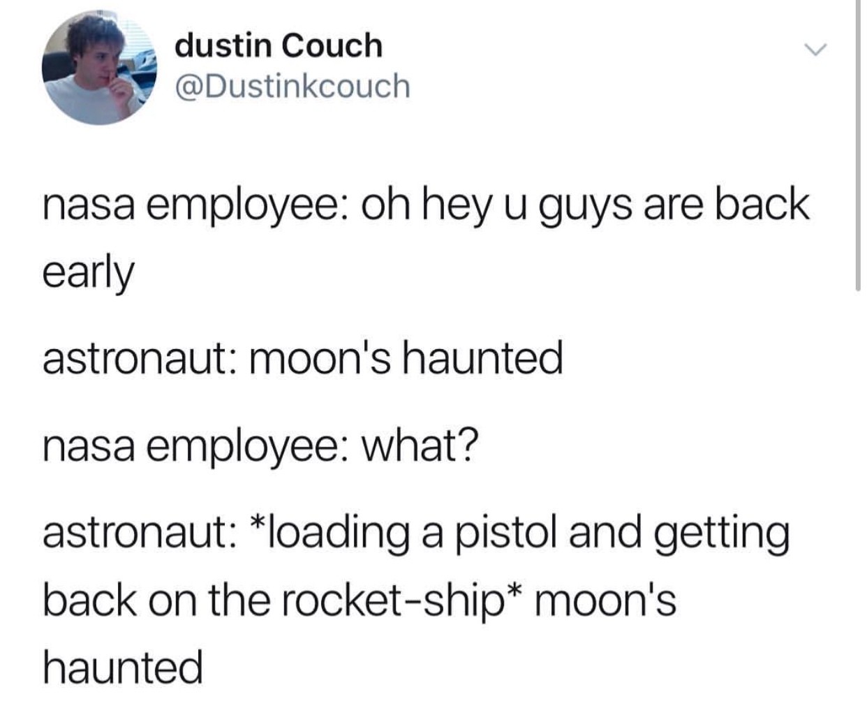 angle - dustin Couch nasa employee oh hey u guys are back early astronaut moon's haunted nasa employee what? astronaut loading a pistol and getting back on the rocketship moon's haunted