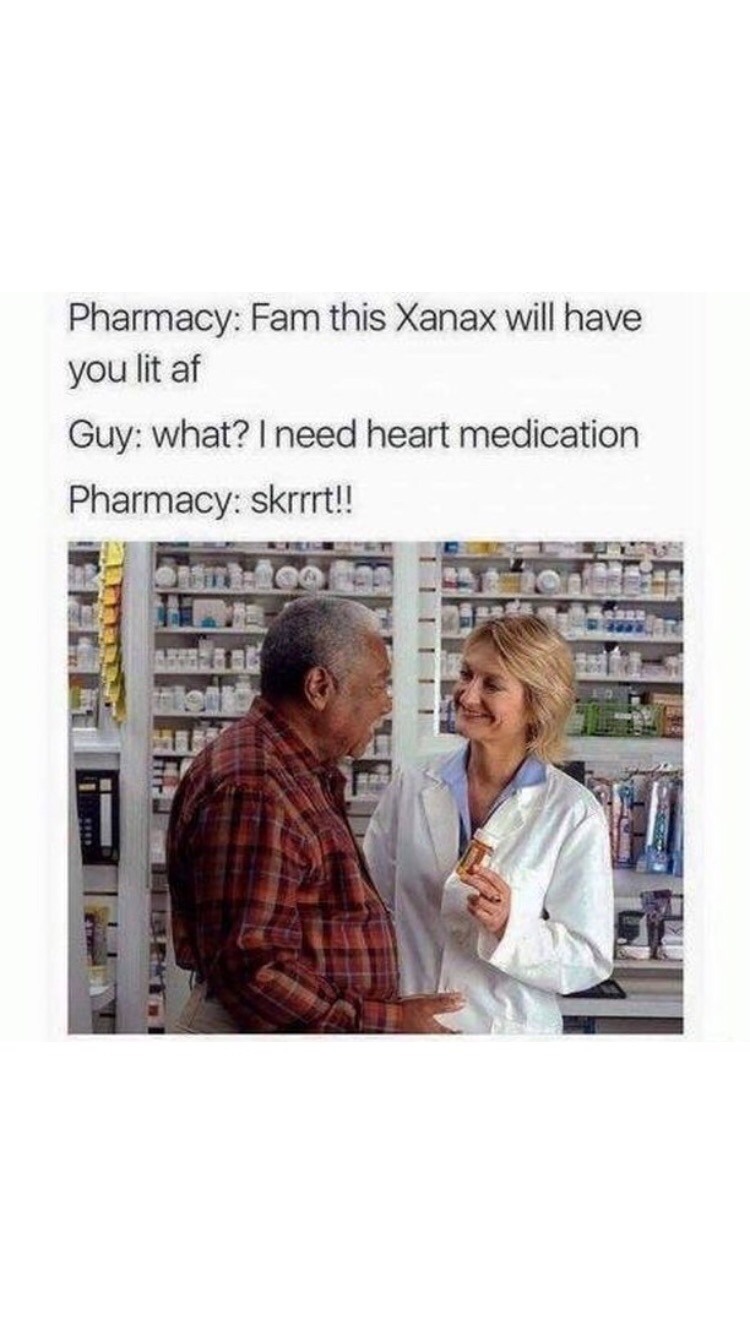 skrrrt meme - Pharmacy Fam this Xanax will have you lit af Guy what? I need heart medication Pharmacy skrrrt!! Ilu