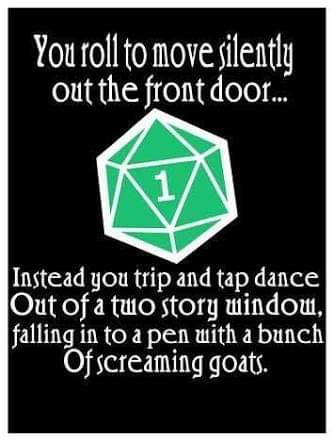 roll a one - You roll to move silently out the front door... Instead you trip and tap dance Out of a two story window, falling in to a pen with a bunch Of screaming goats.