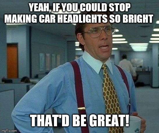 libido meme - Yeah, If You Could Stop Making Car Headlights So Bright That'D Be Great! imgflip.com