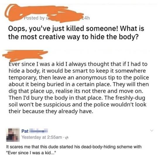 oops you ve just killed someone - Posted by 14h Oops, you've just killed someone! What is the most creative way to hide the body? Ever since I was a kid I always thought that if I had to hide a body, it would be smart to keep it somewhere temporary, then 