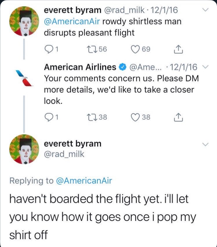 american airlines group - everett byram . 12116 rowdy shirtless man disrupts pleasant flight Q1 2256 69 1 American Airlines ... 12116 Your concern us. Please Dm more details, we'd to take a closer look. 21 1238 38 1 V everett byram haven't boarded the fli